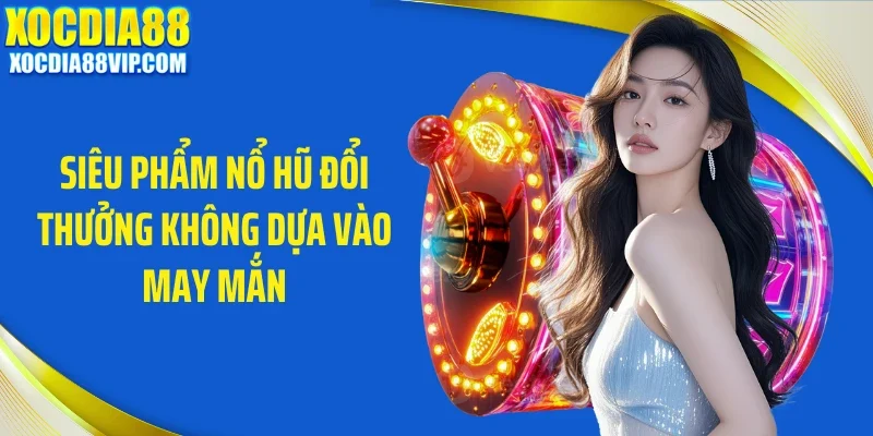 Siêu phẩm nổ hũ đổi thưởng không dựa vào may mắn
